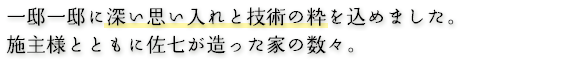 一邸一邸に深い思い入れと技術の粋を込めました。施主様とともに佐七が造った家の数々。