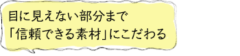 目に見えない部分まで「信頼できる素材」にこだわる