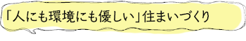 「人にも環境にも優しい」住まいづくり