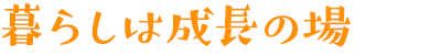 暮らしは成長の場