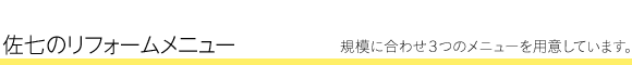 佐七のリフォーム・メニュー　規模に合わせ3 つのメニューを用意しています。